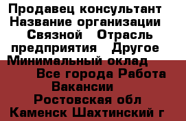 Продавец-консультант › Название организации ­ Связной › Отрасль предприятия ­ Другое › Минимальный оклад ­ 40 000 - Все города Работа » Вакансии   . Ростовская обл.,Каменск-Шахтинский г.